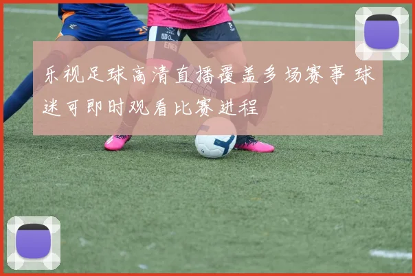 乐视足球高清直播覆盖多场赛事 球迷可即时观看比赛进程