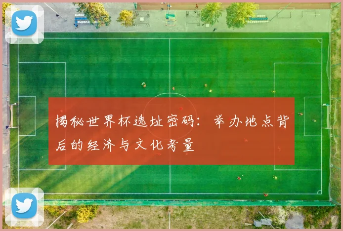 揭秘世界杯选址密码：举办地点背后的经济与文化考量