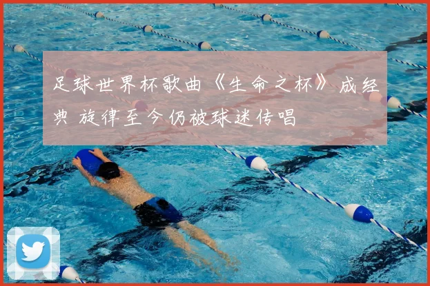 足球世界杯歌曲《生命之杯》成经典 旋律至今仍被球迷传唱