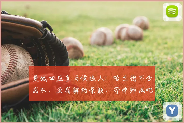 曼城回应皇马候选人：哈兰德不会离队，没有解约条款，等律师函吧