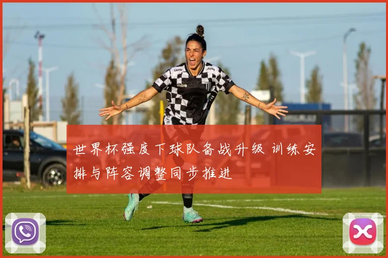 世界杯强度下球队备战升级 训练安排与阵容调整同步推进