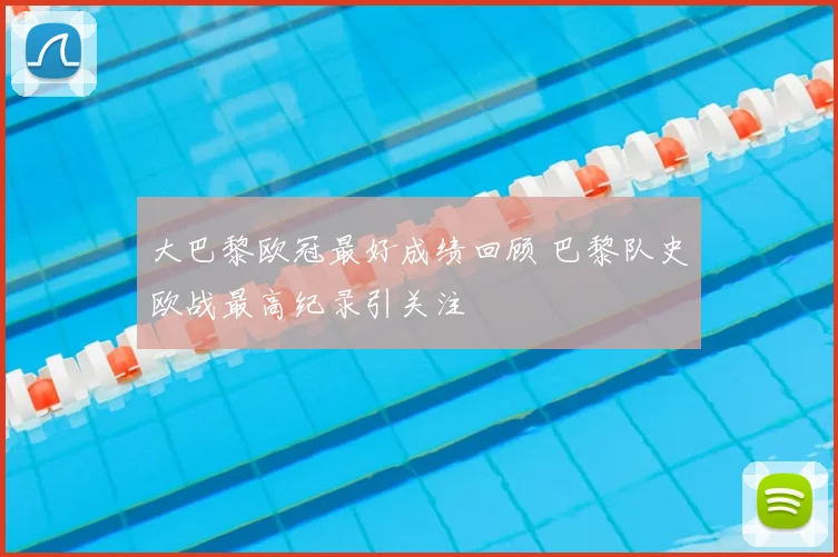大巴黎欧冠最好成绩回顾 巴黎队史欧战最高纪录引关注