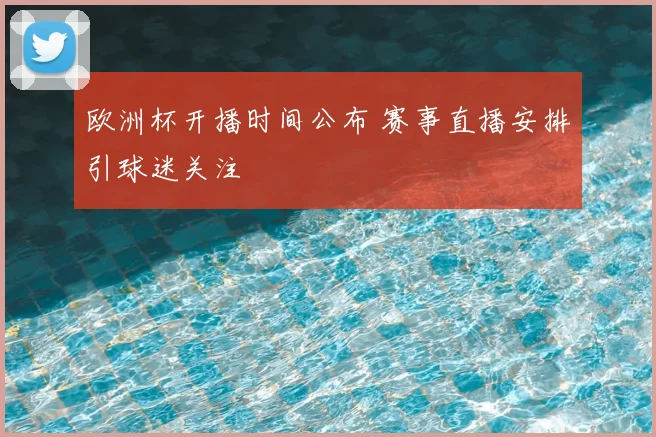 欧洲杯开播时间公布 赛事直播安排引球迷关注