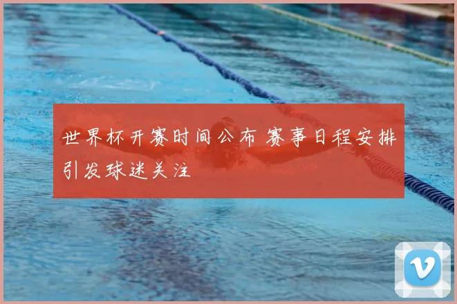 世界杯开赛时间公布 赛事日程安排引发球迷关注
