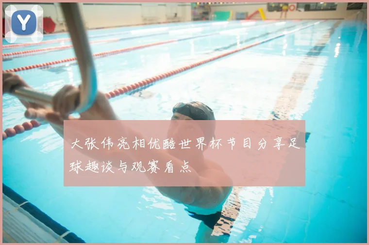 大张伟亮相优酷世界杯节目分享足球趣谈与观赛看点