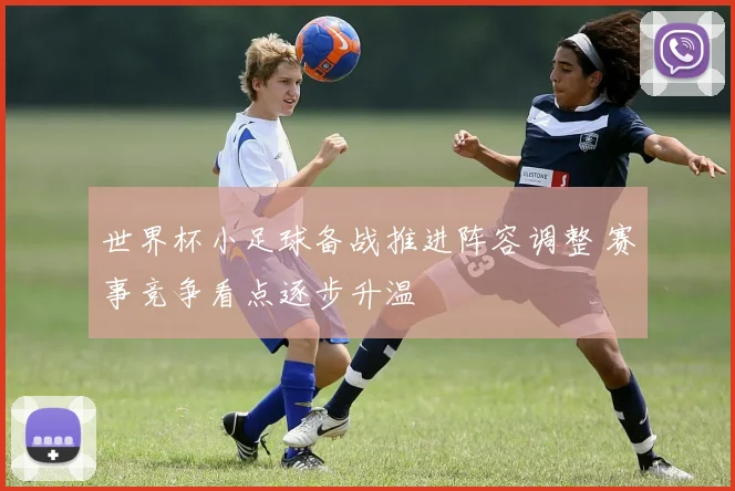 世界杯小足球备战推进阵容调整 赛事竞争看点逐步升温
