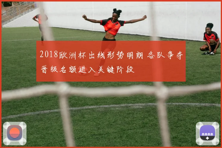 2018欧洲杯出线形势明朗 各队争夺晋级名额进入关键阶段