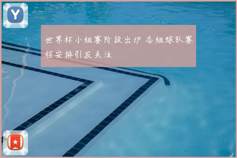 世界杯小组赛阶段出炉 各组球队赛程安排引发关注