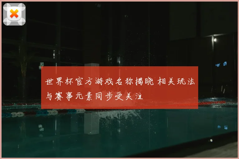 世界杯官方游戏名称揭晓 相关玩法与赛事元素同步受关注