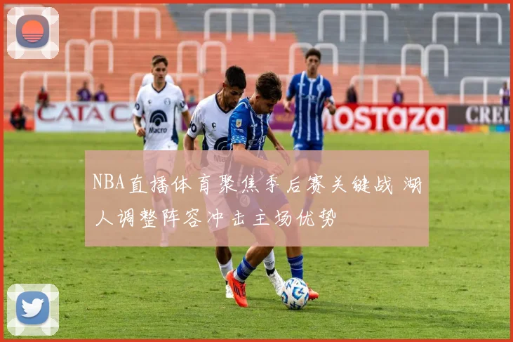 NBA直播体育聚焦季后赛关键战 湖人调整阵容冲击主场优势