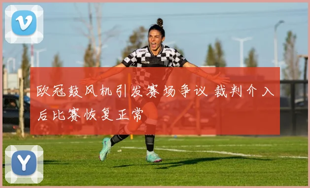 欧冠鼓风机引发赛场争议 裁判介入后比赛恢复正常