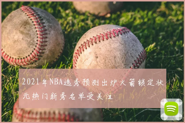 2021年NBA选秀预测出炉火箭锁定状元热门新秀名单受关注