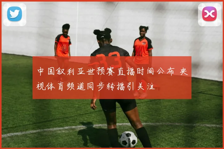 中国叙利亚世预赛直播时间公布 央视体育频道同步转播引关注