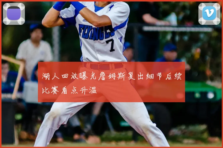 湖人回放曝光詹姆斯复出细节后续比赛看点升温
