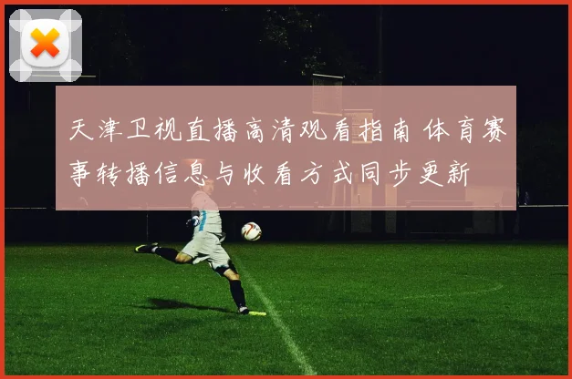 天津卫视直播高清观看指南 体育赛事转播信息与收看方式同步更新