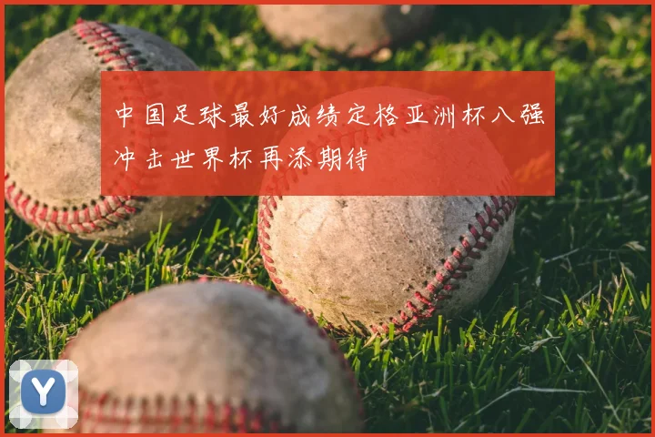 中国足球最好成绩定格亚洲杯八强冲击世界杯再添期待
