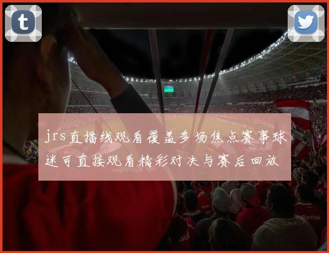 jrs直播线观看覆盖多场焦点赛事球迷可直接观看精彩对决与赛后回放