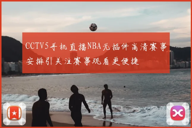 CCTV5手机直播NBA无插件高清赛事安排引关注赛事观看更便捷