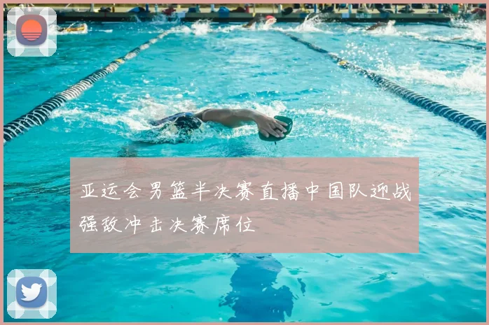 亚运会男篮半决赛直播中国队迎战强敌冲击决赛席位