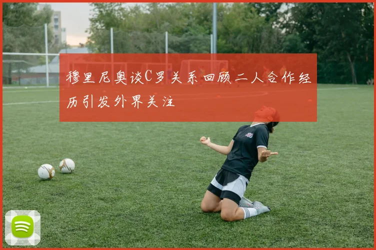 穆里尼奥谈C罗关系回顾二人合作经历引发外界关注