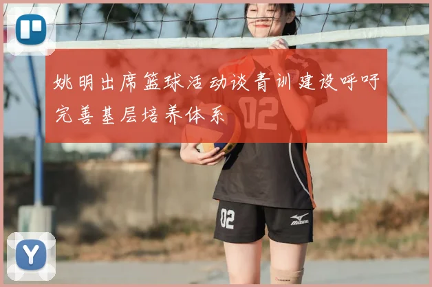 姚明出席篮球活动谈青训建设呼吁完善基层培养体系