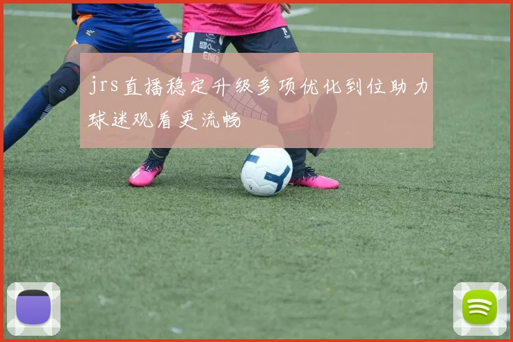 jrs直播稳定升级多项优化到位助力球迷观看更流畅