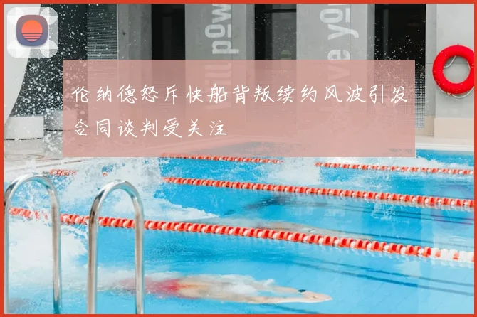 伦纳德怒斥快船背叛续约风波引发合同谈判受关注