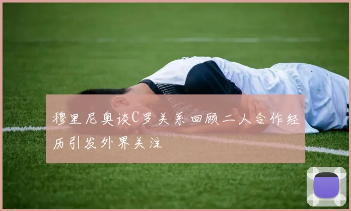 穆里尼奥谈C罗关系回顾二人合作经历引发外界关注