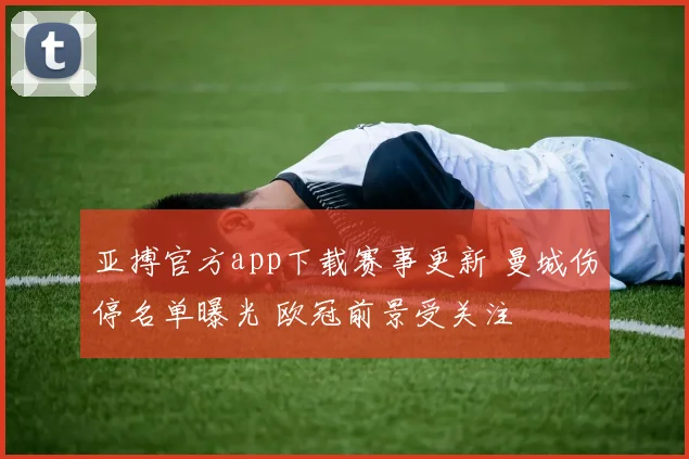 亚搏官方app下载赛事更新 曼城伤停名单曝光 欧冠前景受关注