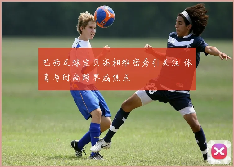 巴西足球宝贝亮相维密秀引关注 体育与时尚跨界成焦点