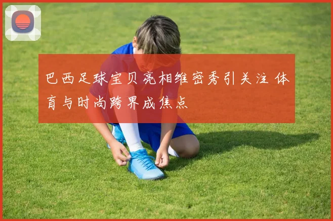 巴西足球宝贝亮相维密秀引关注 体育与时尚跨界成焦点