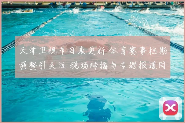 天津卫视节目表更新 体育赛事档期调整引关注 现场转播与专题报道同步上线