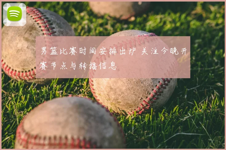 男篮比赛时间安排出炉 关注今晚开赛节点与转播信息