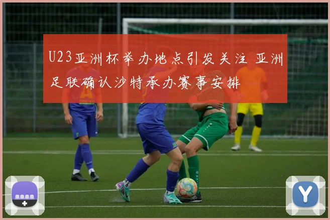 U23亚洲杯举办地点引发关注 亚洲足联确认沙特承办赛事安排