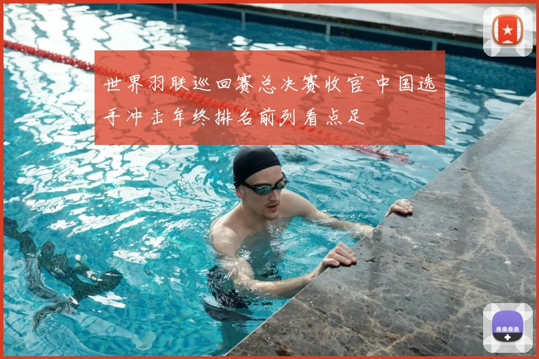 世界羽联巡回赛总决赛收官 中国选手冲击年终排名前列看点足