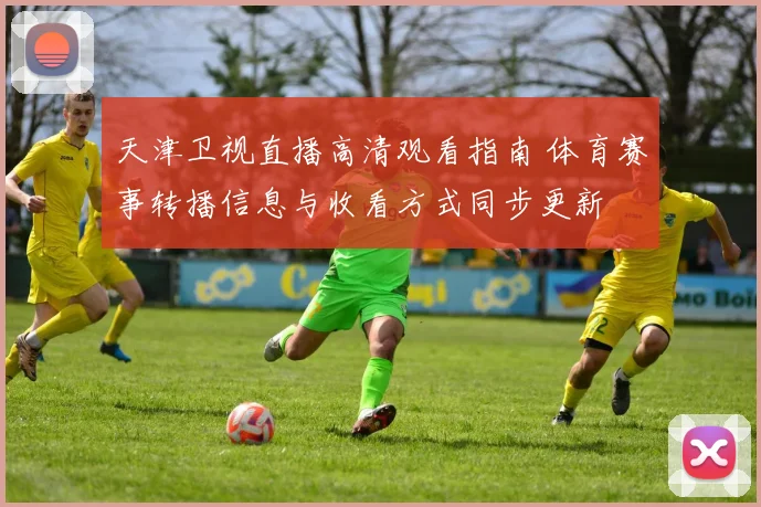 天津卫视直播高清观看指南 体育赛事转播信息与收看方式同步更新