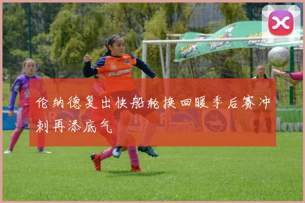 伦纳德复出快船轮换回暖季后赛冲刺再添底气