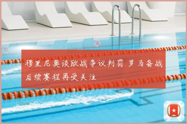 穆里尼奥谈欧战争议判罚 罗马备战后续赛程再受关注