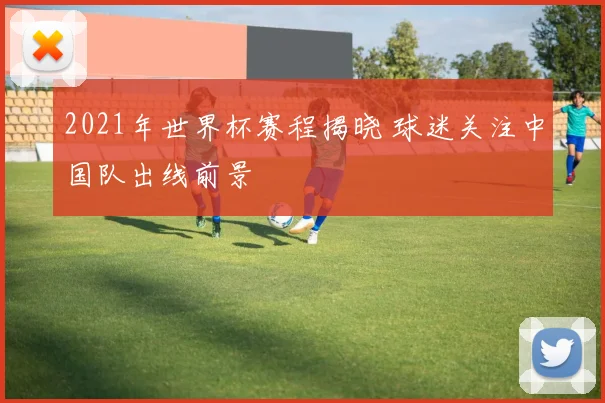 2021年世界杯赛程揭晓 球迷关注中国队出线前景