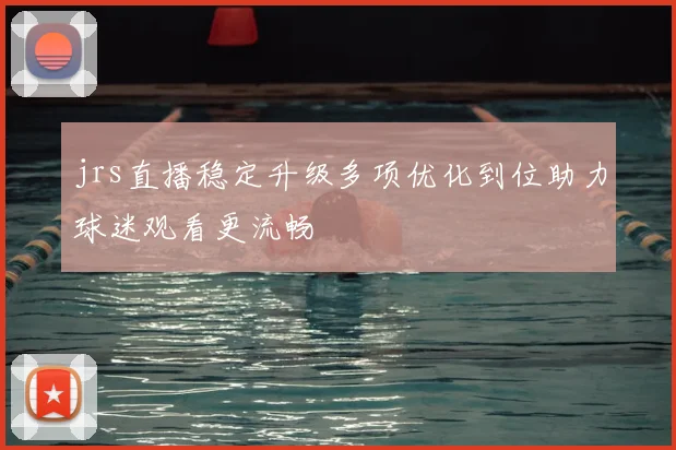 jrs直播稳定升级多项优化到位助力球迷观看更流畅