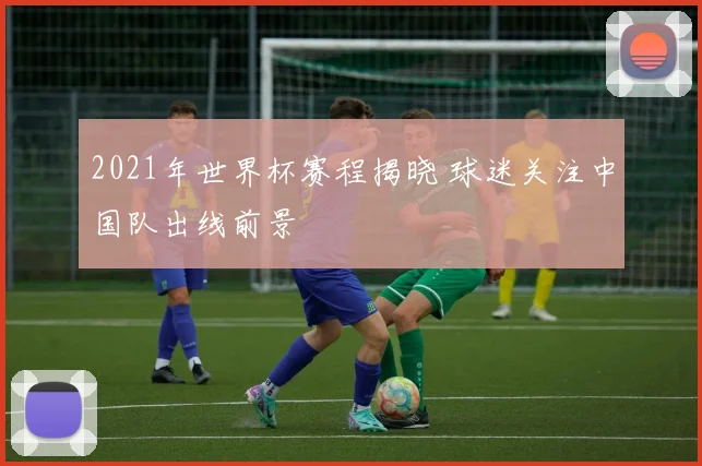 2021年世界杯赛程揭晓 球迷关注中国队出线前景
