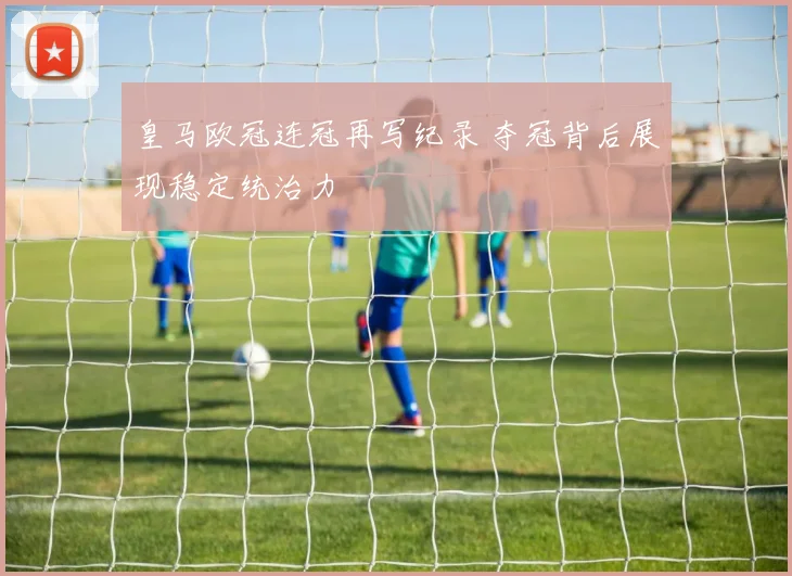 皇马欧冠连冠再写纪录 夺冠背后展现稳定统治力