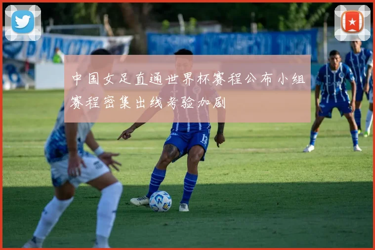 中国女足直通世界杯赛程公布小组赛程密集出线考验加剧