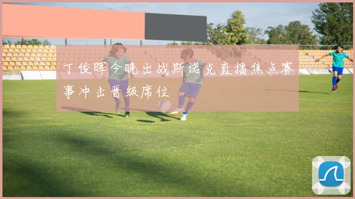 丁俊晖今晚出战斯诺克直播焦点赛事冲击晋级席位