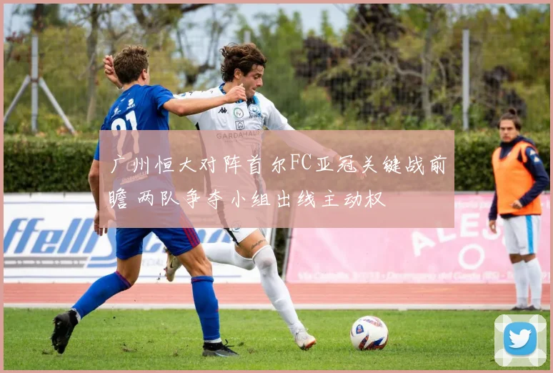 广州恒大对阵首尔FC亚冠关键战前瞻 两队争夺小组出线主动权