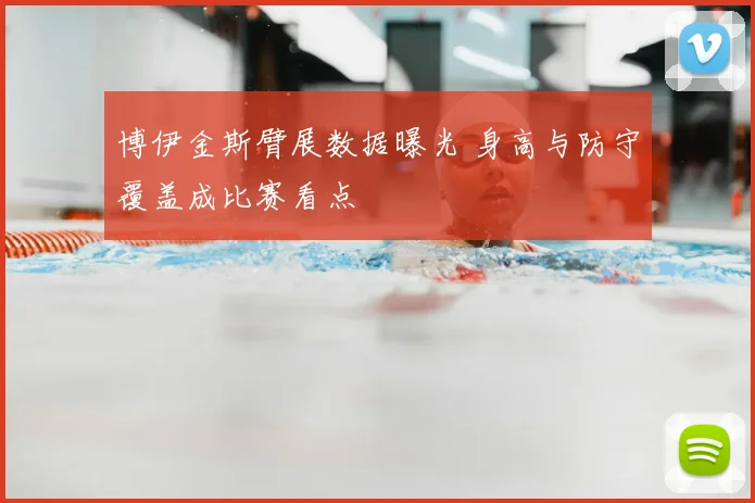 博伊金斯臂展数据曝光 身高与防守覆盖成比赛看点