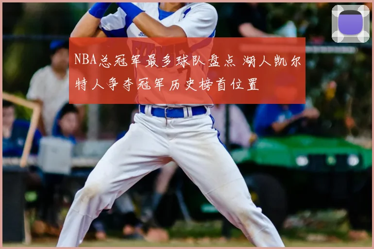 NBA总冠军最多球队盘点 湖人凯尔特人争夺冠军历史榜首位置