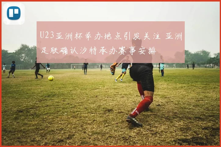 U23亚洲杯举办地点引发关注 亚洲足联确认沙特承办赛事安排