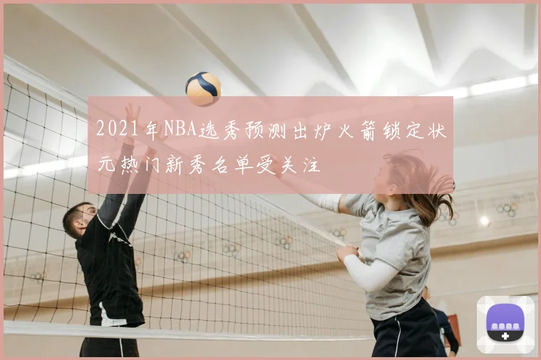 2021年NBA选秀预测出炉火箭锁定状元热门新秀名单受关注