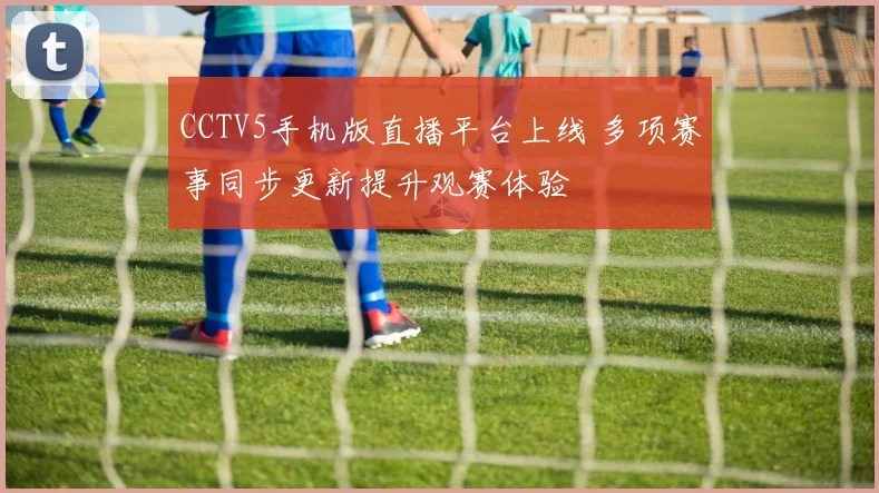 CCTV5手机版直播平台上线 多项赛事同步更新提升观赛体验